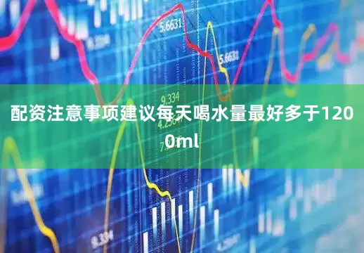 配资注意事项建议每天喝水量最好多于1200ml