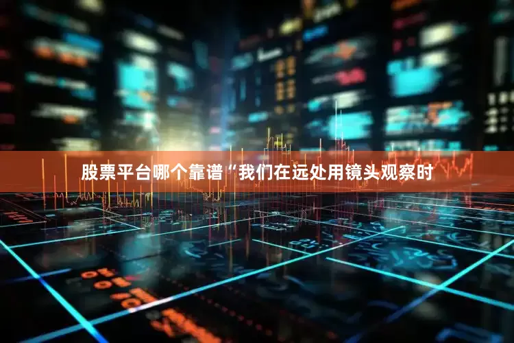 股票平台哪个靠谱“我们在远处用镜头观察时