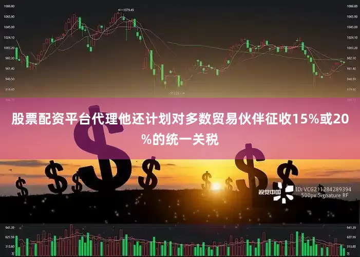 股票配资平台代理他还计划对多数贸易伙伴征收15%或20%的统一关税