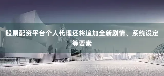 股票配资平台个人代理还将追加全新剧情、系统设定等要素
