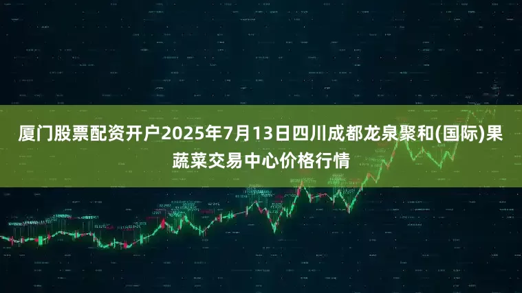 厦门股票配资开户2025年7月13日四川成都龙泉聚和(国际)果蔬菜交易中心价格行情