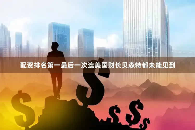配资排名第一最后一次连美国财长贝森特都未能见到
