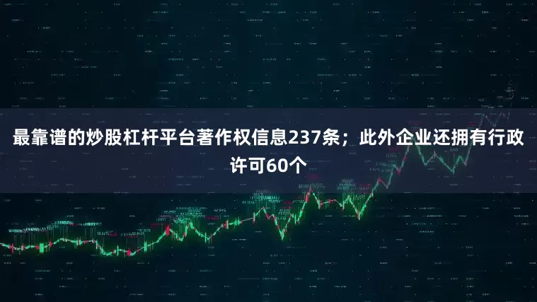 最靠谱的炒股杠杆平台著作权信息237条；此外企业还拥有行政许可60个