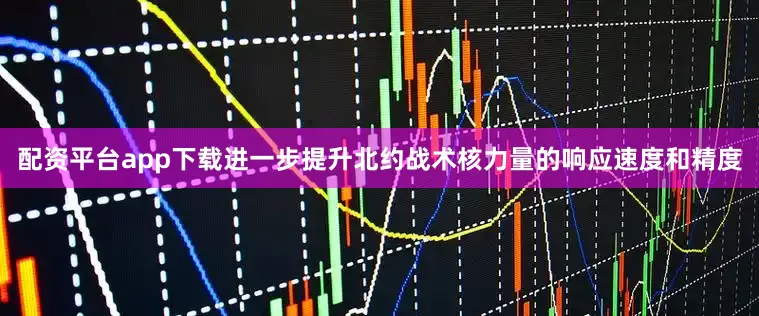 配资平台app下载进一步提升北约战术核力量的响应速度和精度