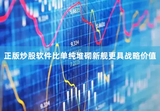 正版炒股软件比单纯堆砌新舰更具战略价值