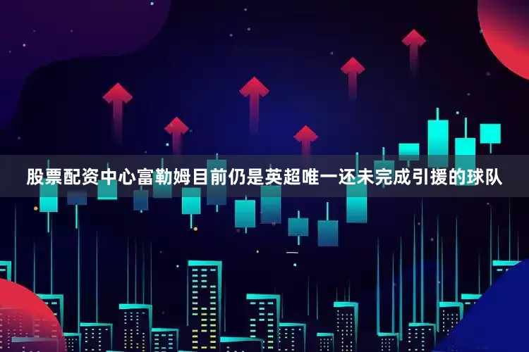 股票配资中心富勒姆目前仍是英超唯一还未完成引援的球队