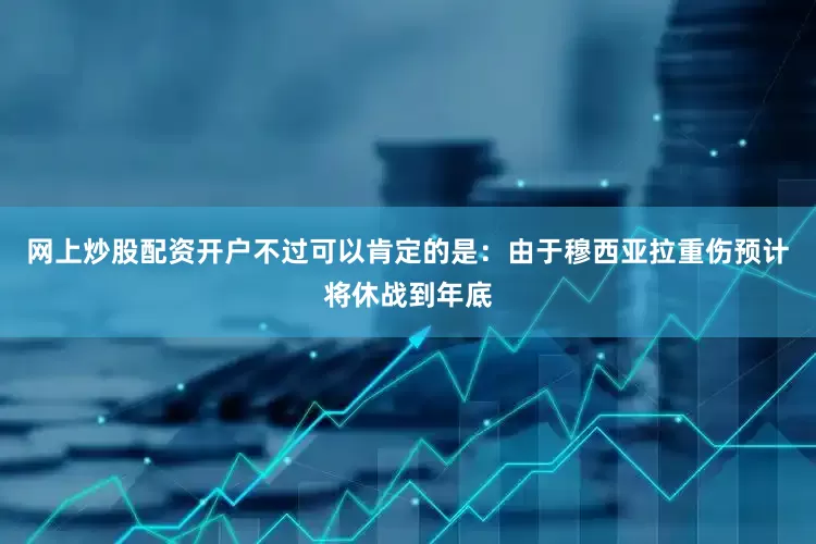 网上炒股配资开户不过可以肯定的是：由于穆西亚拉重伤预计将休战到年底